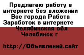 Предлагаю работу в интернете без вложении - Все города Работа » Заработок в интернете   . Челябинская обл.,Челябинск г.